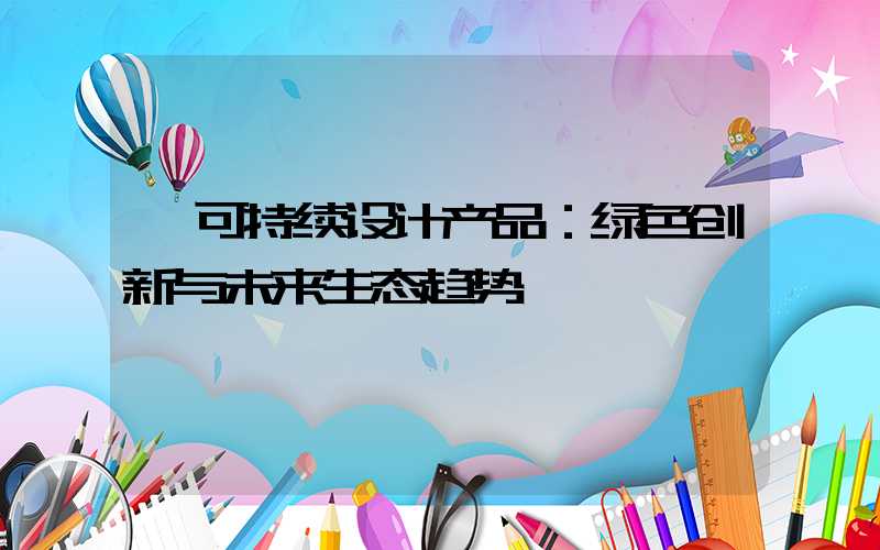  可持续设计产品：绿色创新与未来生态趋势